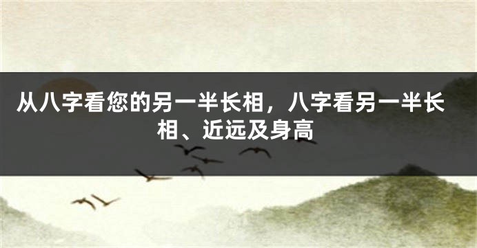 从八字看您的另一半长相，八字看另一半长相、近远及身高