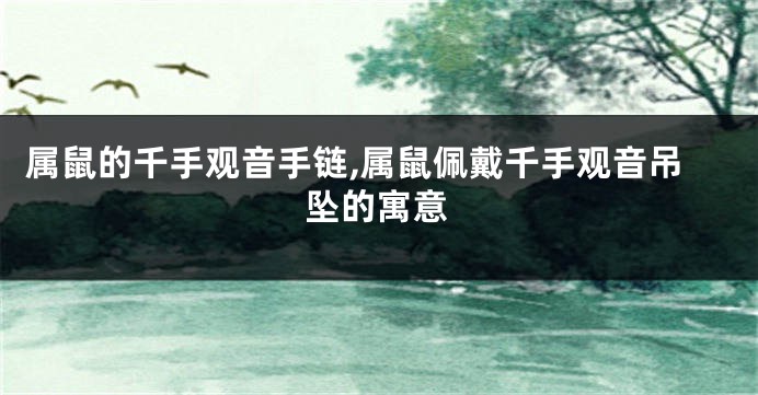 属鼠的千手观音手链,属鼠佩戴千手观音吊坠的寓意