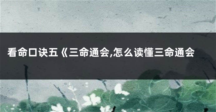 看命口诀五《三命通会,怎么读懂三命通会