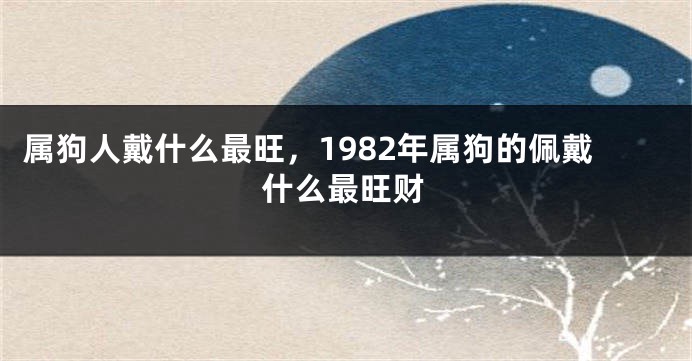 属狗人戴什么最旺，1982年属狗的佩戴什么最旺财