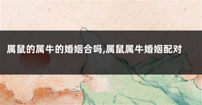 属鼠的属牛的婚姻合吗,属鼠属牛婚姻配对