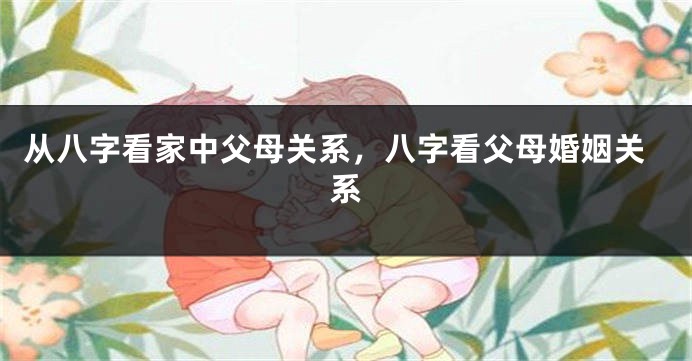 从八字看家中父母关系，八字看父母婚姻关系
