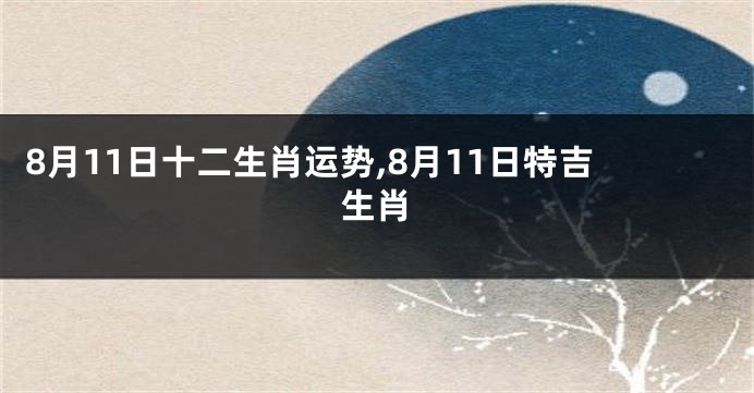 8月11日十二生肖运势,8月11日特吉生肖