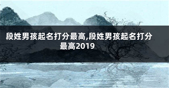 段姓男孩起名打分最高,段姓男孩起名打分最高2019