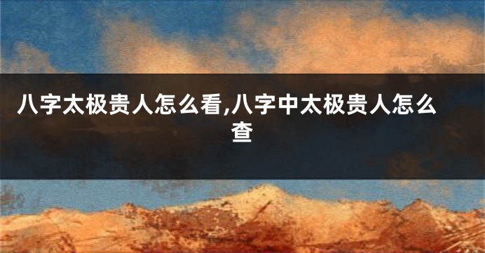 八字太极贵人怎么看,八字中太极贵人怎么查