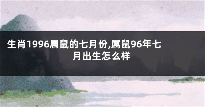 生肖1996属鼠的七月份,属鼠96年七月出生怎么样