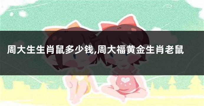 周大生生肖鼠多少钱,周大福黄金生肖老鼠