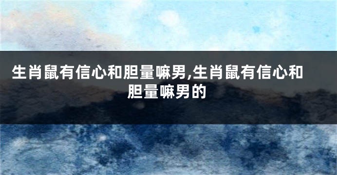 生肖鼠有信心和胆量嘛男,生肖鼠有信心和胆量嘛男的