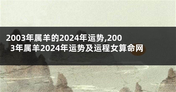 2003年属羊的2024年运势,2003年属羊2024年运势及运程女算命网