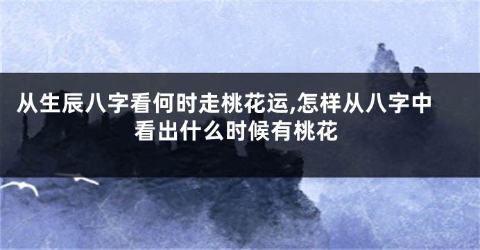 从生辰八字看何时走桃花运,怎样从八字中看出什么时候有桃花