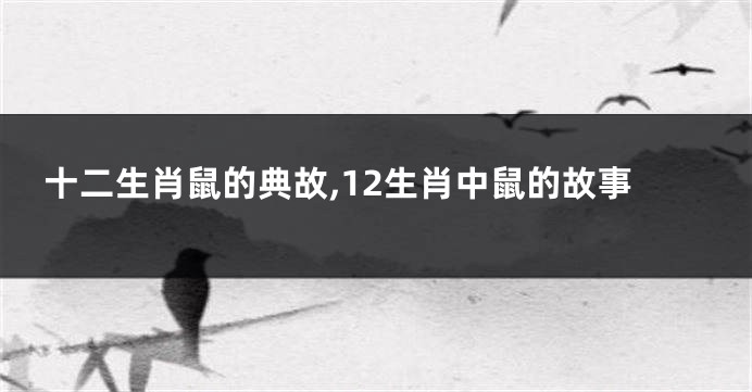 十二生肖鼠的典故,12生肖中鼠的故事