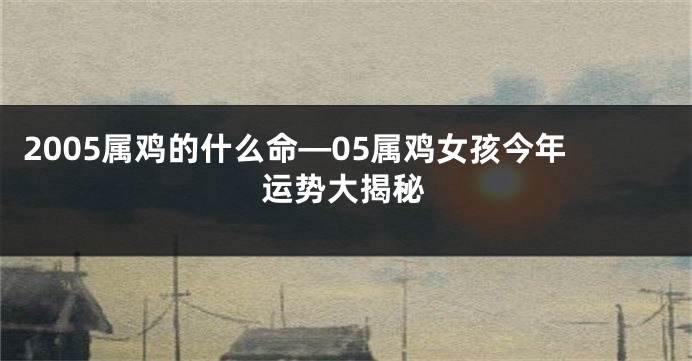 2005属鸡的什么命—05属鸡女孩今年运势大揭秘