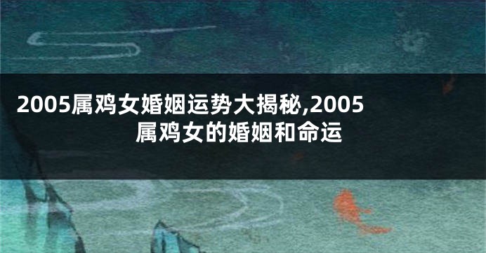 2005属鸡女婚姻运势大揭秘,2005属鸡女的婚姻和命运