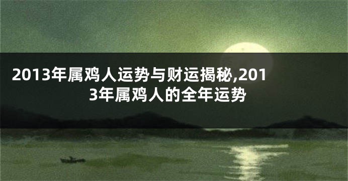 2013年属鸡人运势与财运揭秘,2013年属鸡人的全年运势