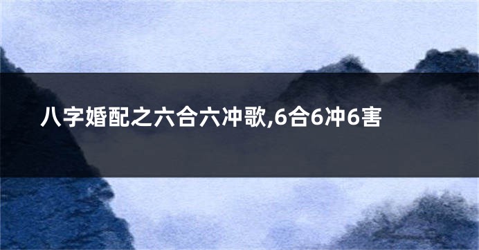 八字婚配之六合六冲歌,6合6冲6害