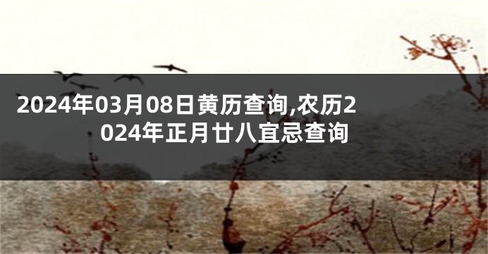 2024年03月08日黄历查询,农历2024年正月廿八宜忌查询