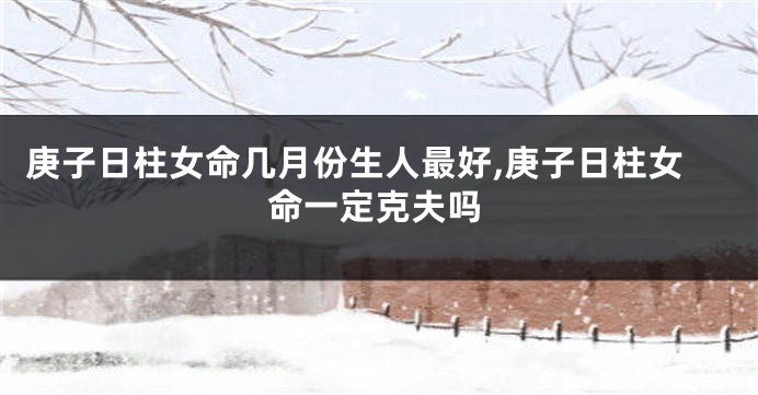 庚子日柱女命几月份生人最好,庚子日柱女命一定克夫吗