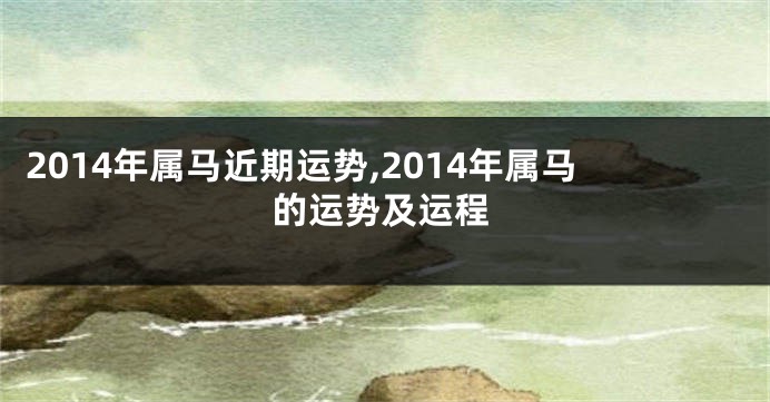 2014年属马近期运势,2014年属马的运势及运程