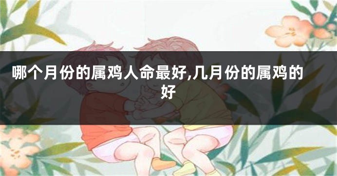 哪个月份的属鸡人命最好,几月份的属鸡的好