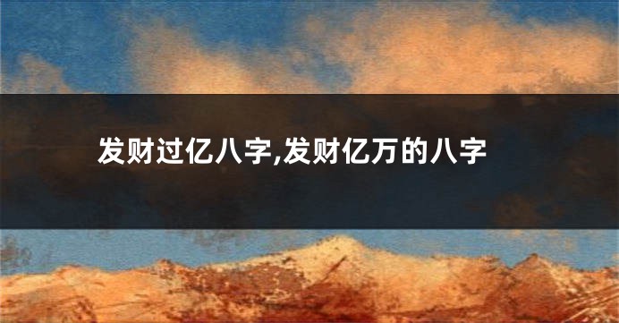 发财过亿八字,发财亿万的八字