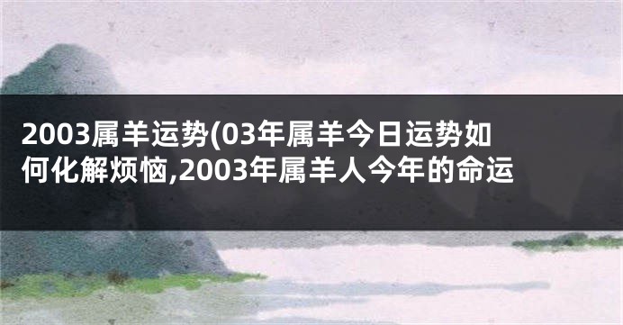 2003属羊运势(03年属羊今日运势如何化解烦恼,2003年属羊人今年的命运