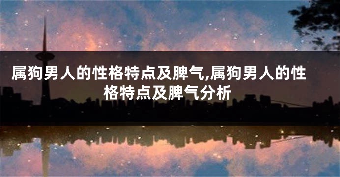 属狗男人的性格特点及脾气,属狗男人的性格特点及脾气分析