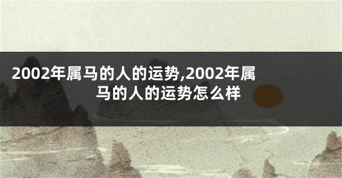 2002年属马的人的运势,2002年属马的人的运势怎么样