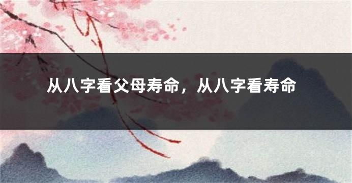 从八字看父母寿命，从八字看寿命