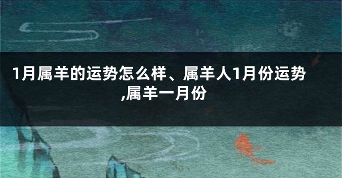 1月属羊的运势怎么样、属羊人1月份运势,属羊一月份