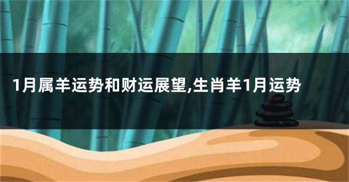 1月属羊运势和财运展望,生肖羊1月运势