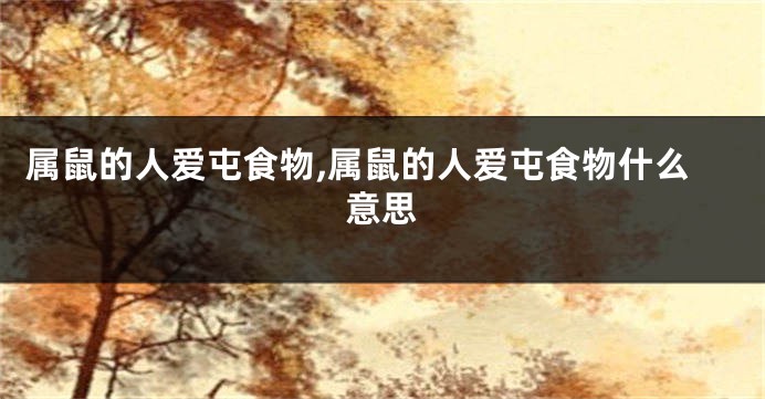 属鼠的人爱屯食物,属鼠的人爱屯食物什么意思