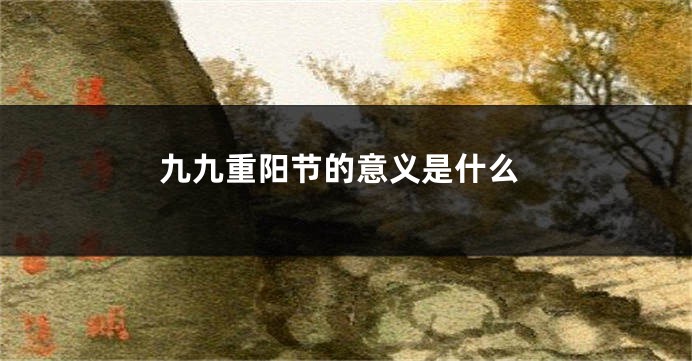 九九重阳节的意义是什么