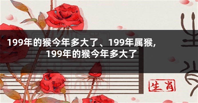 199年的猴今年多大了、199年属猴,199年的猴今年多大了