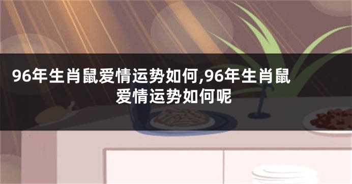 96年生肖鼠爱情运势如何,96年生肖鼠爱情运势如何呢