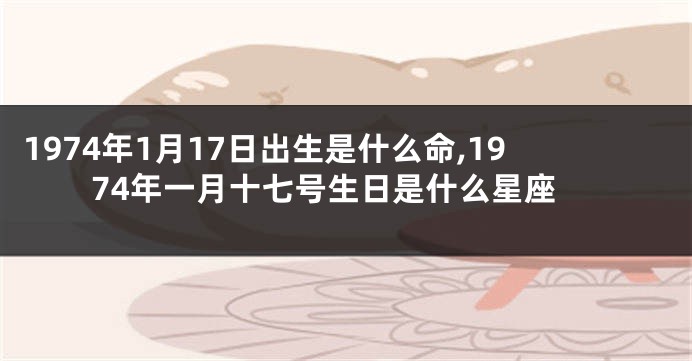 1974年1月17日出生是什么命,1974年一月十七号生日是什么星座