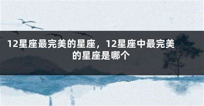12星座最完美的星座,12星座中最完美的星座是哪个