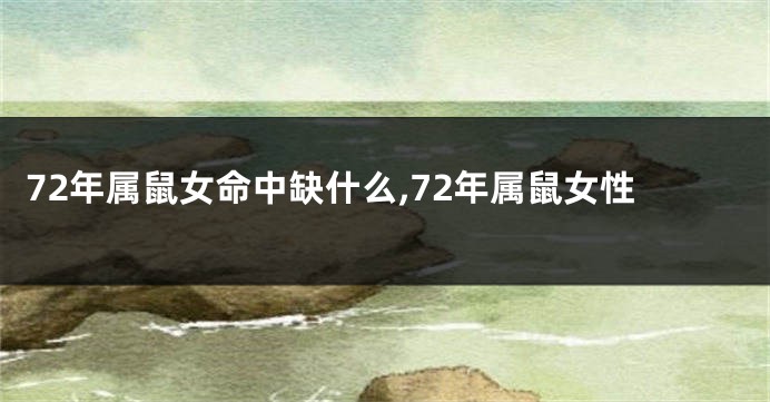 72年属鼠女命中缺什么,72年属鼠女性