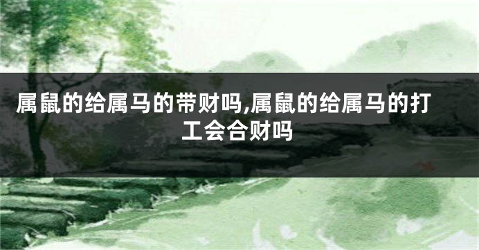 属鼠的给属马的带财吗,属鼠的给属马的打工会合财吗