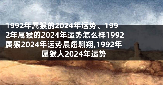 1992年属猴的2024年运势、1992年属猴的2024年运势怎么样1992属猴2024年运势展翅翱翔,1992年属猴人2024年运势