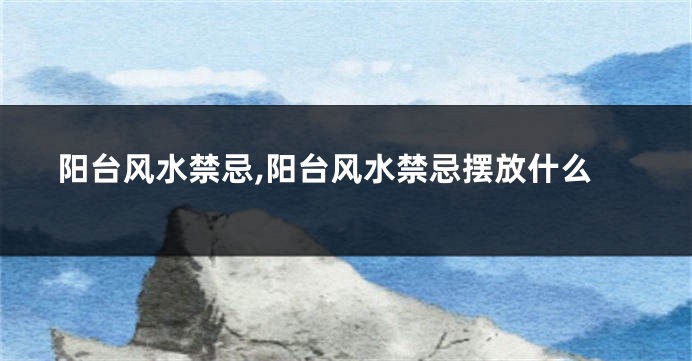 阳台风水禁忌,阳台风水禁忌摆放什么
