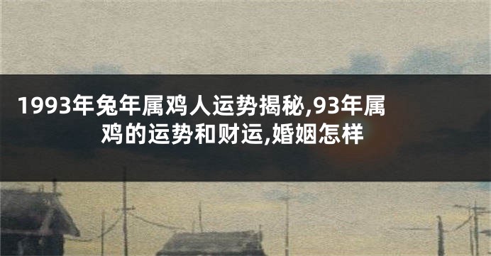 1993年兔年属鸡人运势揭秘,93年属鸡的运势和财运,婚姻怎样