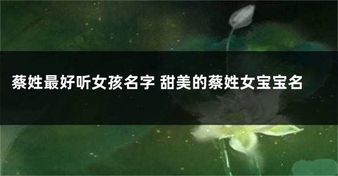 蔡姓最好听女孩名字 甜美的蔡姓女宝宝名