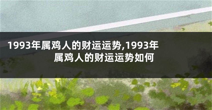 1993年属鸡人的财运运势,1993年属鸡人的财运运势如何