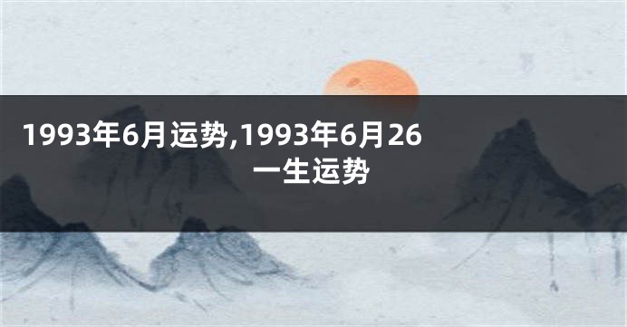 1993年6月运势,1993年6月26一生运势