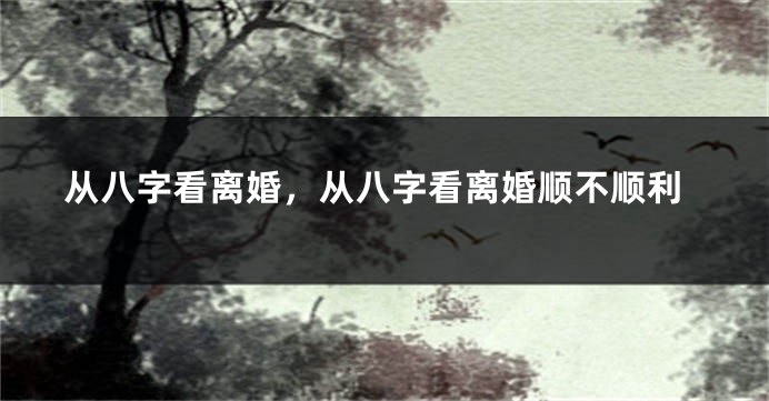 从八字看离婚，从八字看离婚顺不顺利
