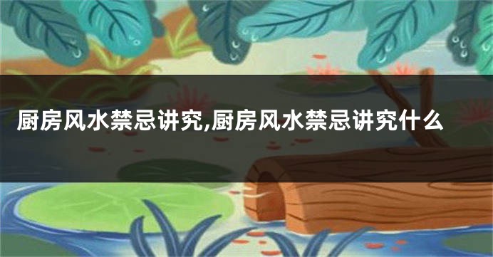 厨房风水禁忌讲究,厨房风水禁忌讲究什么