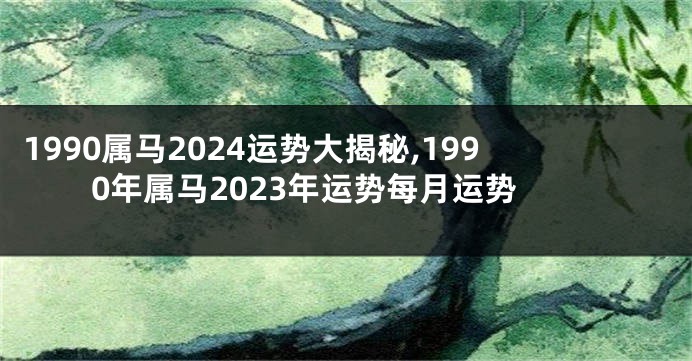 1990属马2024运势大揭秘,1990年属马2023年运势每月运势