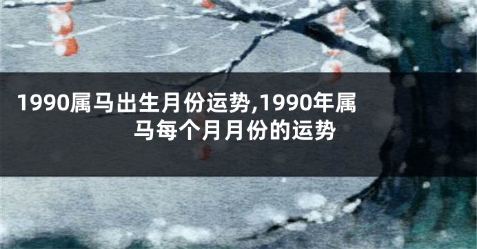 1990属马出生月份运势,1990年属马每个月月份的运势