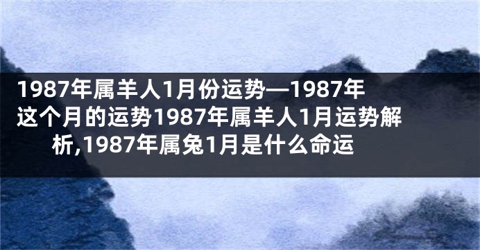 1987年属羊人1月份运势—1987年这个月的运势1987年属羊人1月运势解析,1987年属兔1月是什么命运