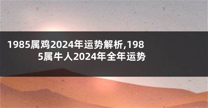 1985属鸡2024年运势解析,1985属牛人2024年全年运势